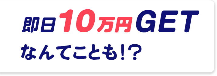 即日10万円GETなんてことも!?