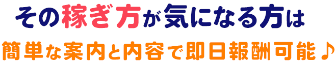 その稼ぎ方が気になる方は簡単な案内と内容で即日報酬可能♪