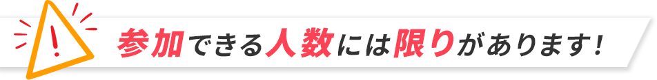 参加できる人数には限りがあります！