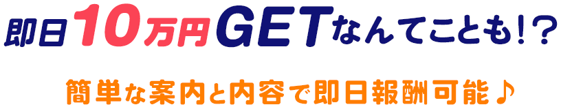 即日10万円なんてことも!?簡単な案内と内容で即日報酬可能♪