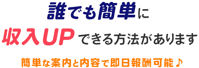 誰でも簡単に収入アップできる方法があります。簡単な案内と内容で即日報酬可能♪